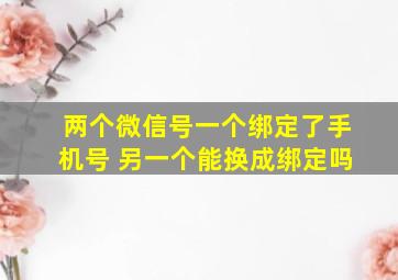 两个微信号一个绑定了手机号 另一个能换成绑定吗